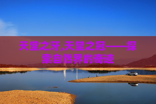 天堂之牙,天堂之冠——探索自然界的奇迹