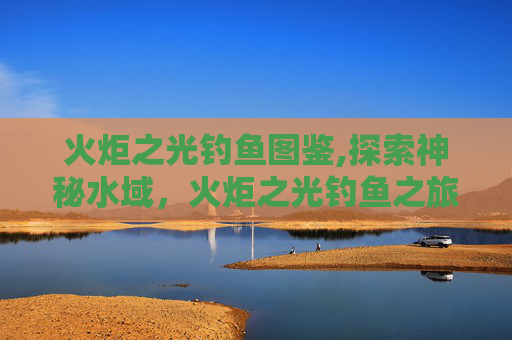 火炬之光钓鱼图鉴,探索神秘水域，火炬之光钓鱼之旅