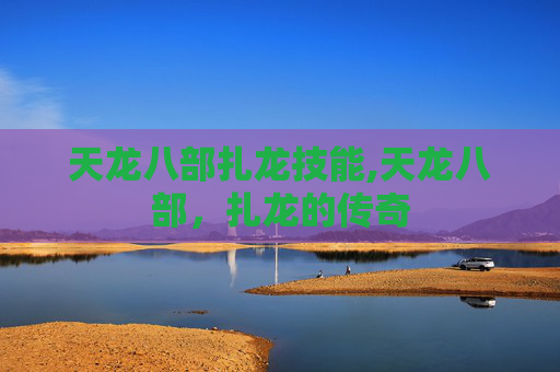 天龙八部扎龙技能,天龙八部，扎龙的传奇