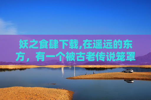 妖之食肆下载,在遥远的东方，有一个被古老传说笼罩的神秘小镇。这个小镇的名字叫做妖之食肆，它不仅仅是一个美食聚集地，更是妖与人共存的见证。在这里，每一种食物都蕴含着独特的妖力，而每一个品尝者，都是与妖共舞的舞者