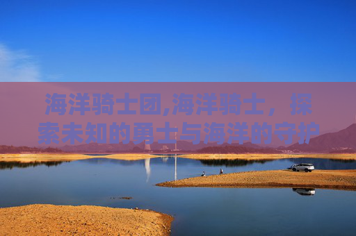 海洋骑士团,海洋骑士，探索未知的勇士与海洋的守护者