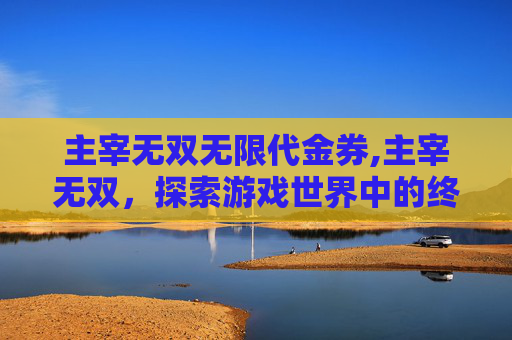 主宰无双无限代金券,主宰无双，探索游戏世界中的终极力量