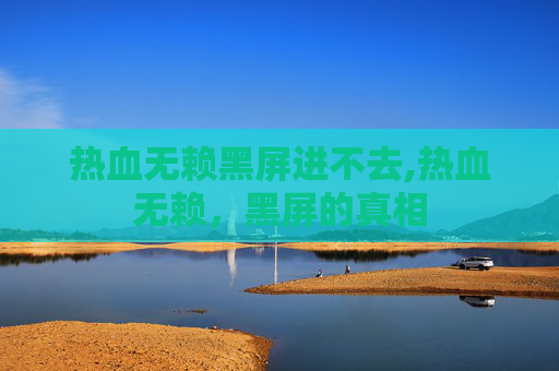 热血无赖黑屏进不去,热血无赖，黑屏的真相