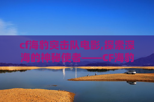 cf海豹突击队电影,探索深海的神秘使者——CF海豹