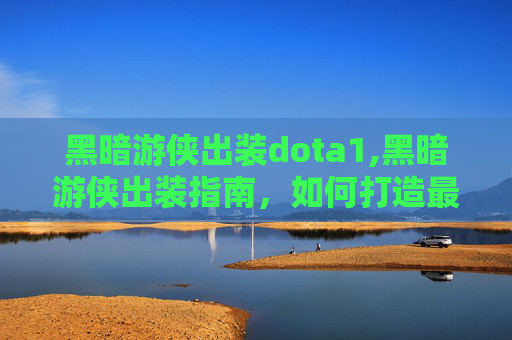 黑暗游侠出装dota1,黑暗游侠出装指南，如何打造最强战斗组合