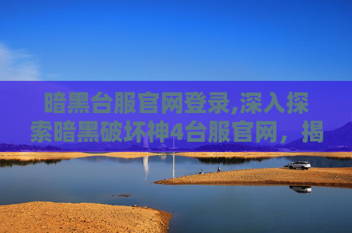 暗黑台服官网登录,深入探索暗黑破坏神4台服官网，揭开游戏世界的神秘面纱