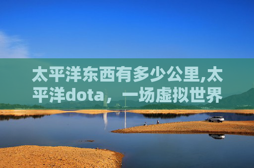 太平洋东西有多少公里,太平洋dota，一场虚拟世界的电子竞技盛宴