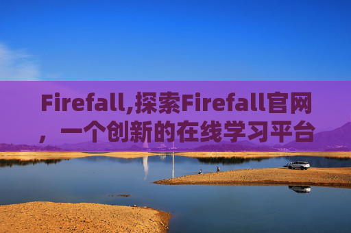 Firefall,探索Firefall官网，一个创新的在线学习平台