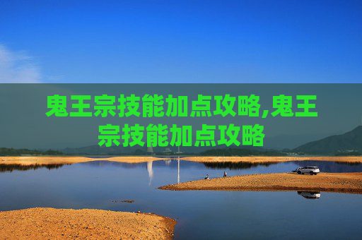 鬼王宗技能加点攻略,鬼王宗技能加点攻略