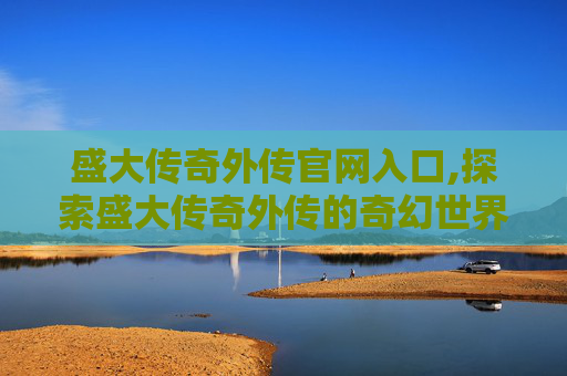 盛大传奇外传官网入口,探索盛大传奇外传的奇幻世界