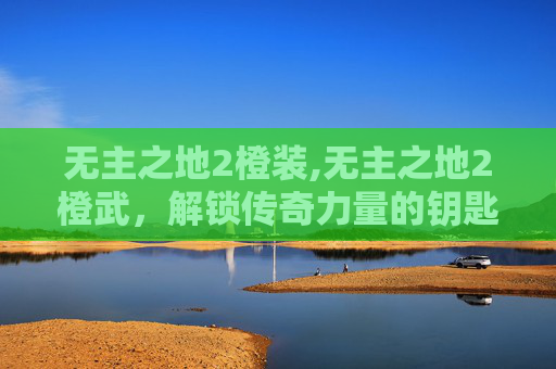 无主之地2橙装,无主之地2橙武，解锁传奇力量的钥匙