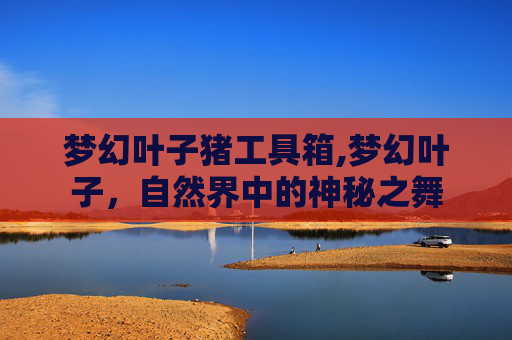 梦幻叶子猪工具箱,梦幻叶子,自然界中的神秘之舞 梦幻叶子猪工具箱,梦幻叶子,自然界中的神秘之舞