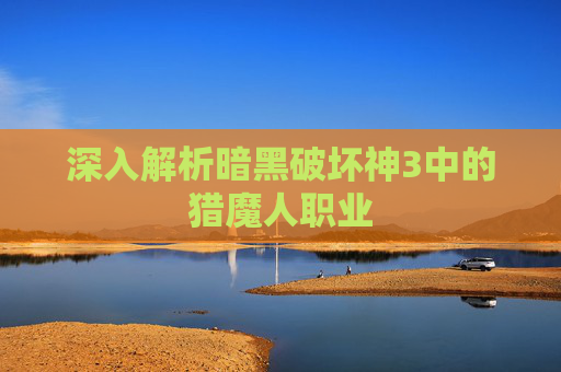 深入解析暗黑破坏神3中的猎魔人职业 深入解析暗黑破坏神3中的猎魔人职业