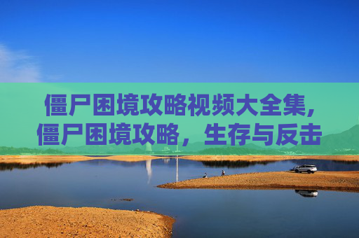 僵尸困境攻略视频大全集,僵尸困境攻略，生存与反击的艺术
