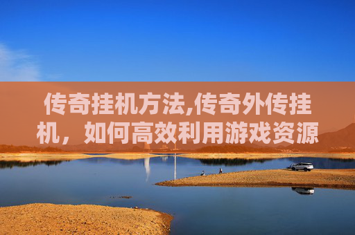 传奇挂机方法,传奇外传挂机，如何高效利用游戏资源，轻松提升角色实力