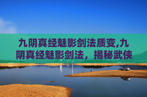 九阴真经魅影剑法质变,九阴真经魅影剑法，揭秘武侠世界中的神秘剑法