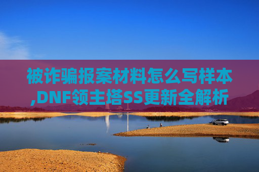 被诈骗报案材料怎么写样本,DNF领主塔SS更新全解析，新内容、新挑战与策略