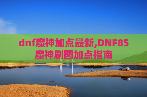 dnf魔神加点最新,DNF85魔神刷图加点指南