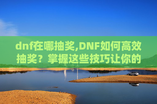 dnf在哪抽奖,DNF如何高效抽奖？掌握这些技巧让你的运气翻倍！