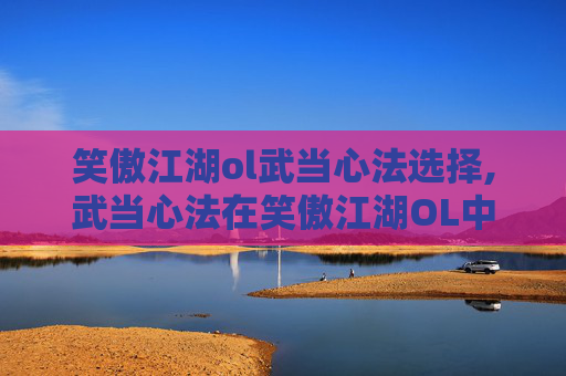 笑傲江湖ol武当心法选择,武当心法在笑傲江湖OL中的奥秘
