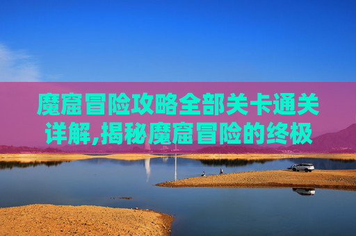 魔窟冒险攻略全部关卡通关详解,揭秘魔窟冒险的终极攻略