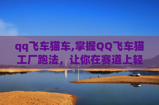 qq飞车猫车,掌握QQ飞车猫工厂跑法，让你在赛道上轻松领先