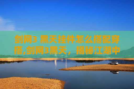 剑网3 黑天挂件怎么搭配穿搭,剑网3黑天，揭秘江湖中的神秘力量