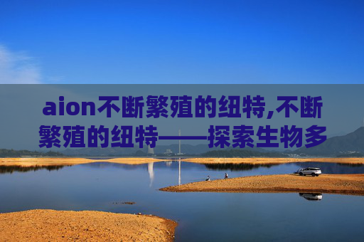 aion不断繁殖的纽特,不断繁殖的纽特——探索生物多样性与生态平衡