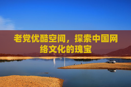 老党优酷空间，探索中国网络文化的瑰宝