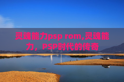 灵魂能力psp rom,灵魂能力，PSP时代的传奇