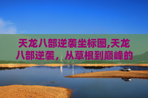 天龙八部逆袭坐标图,天龙八部逆袭，从草根到巅峰的传奇故事