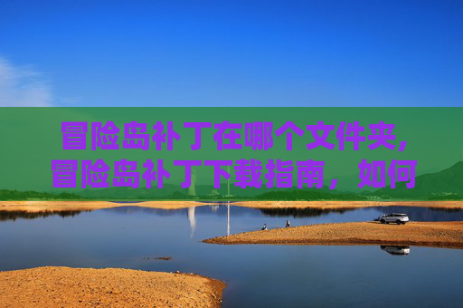 冒险岛补丁在哪个文件夹,冒险岛补丁下载指南，如何安全地更新你的游戏