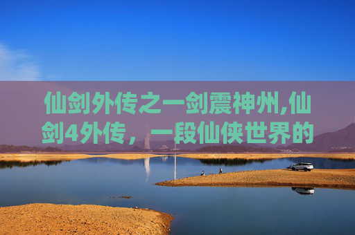 仙剑外传之一剑震神州,仙剑4外传，一段仙侠世界的传奇旅程