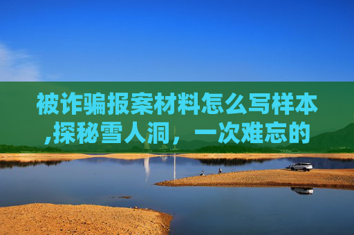 被诈骗报案材料怎么写样本,探秘雪人洞，一次难忘的探险之旅