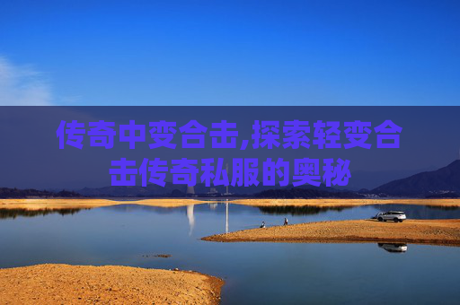 传奇中变合击,探索轻变合击传奇私服的奥秘