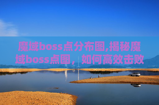 魔域boss点分布图,揭秘魔域boss点图，如何高效击败高难度BOSS