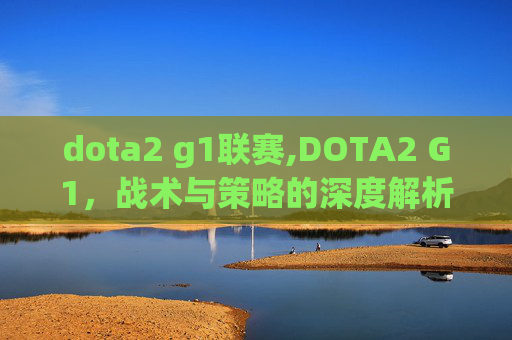 dota2 g1联赛,DOTA2 G1,战术与策略的深度解析 dota2 g1联赛,DOTA2 G1,战术与策略的深度解析