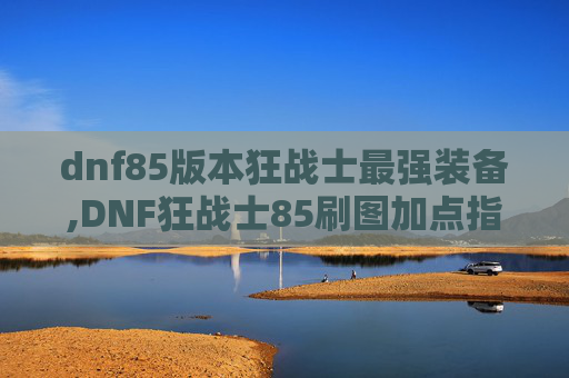 dnf85版本狂战士最强装备,DNF狂战士85刷图加点指南