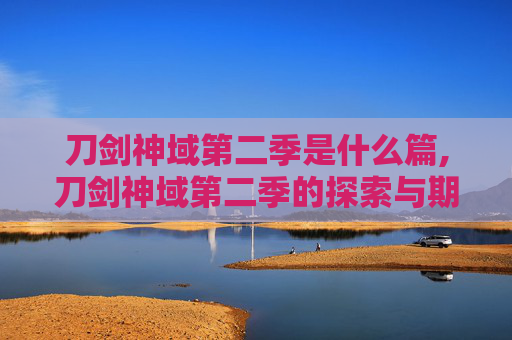 刀剑神域第二季是什么篇,刀剑神域第二季的探索与期待