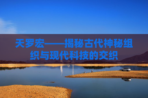 天罗宏——揭秘古代神秘组织与现代科技的交织