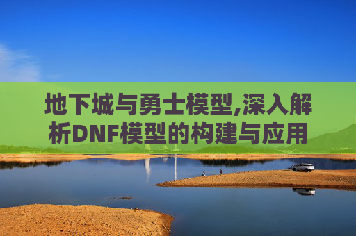地下城与勇士模型,深入解析DNF模型的构建与应用