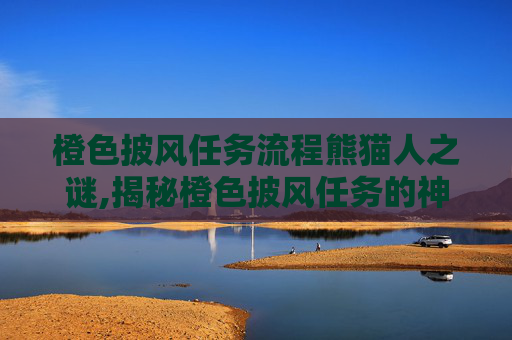 橙色披风任务流程熊猫人之谜,揭秘橙色披风任务的神秘流程 橙色披风任务流程熊猫人之谜,揭秘橙色披风任务的神秘流程