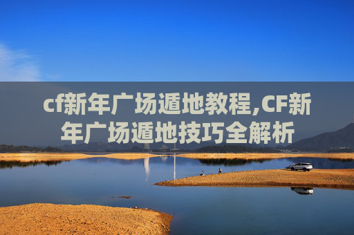cf新年广场遁地教程,CF新年广场遁地技巧全解析