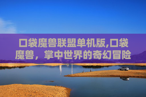 口袋魔兽联盟单机版,口袋魔兽，掌中世界的奇幻冒险
