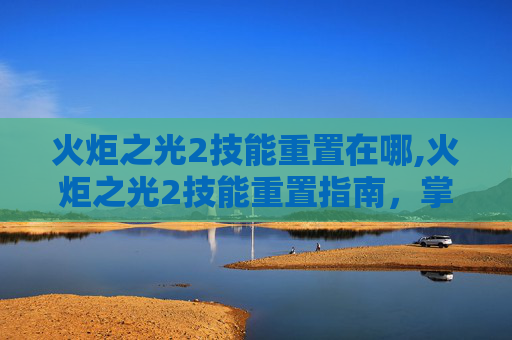 火炬之光2技能重置在哪,火炬之光2技能重置指南,掌握关键技巧,优化你的游戏表现 火炬之光2技能重置在哪,火炬之光2技能重置指南,掌握关键技巧,优化你的游戏表现