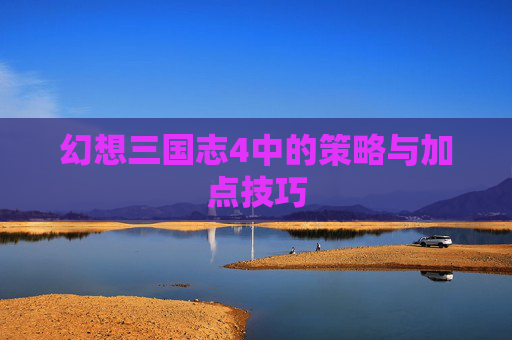 幻想三国志4中的策略与加点技巧