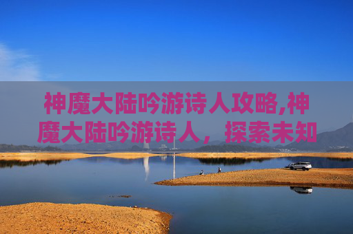神魔大陆吟游诗人攻略,神魔大陆吟游诗人，探索未知的奇幻世界