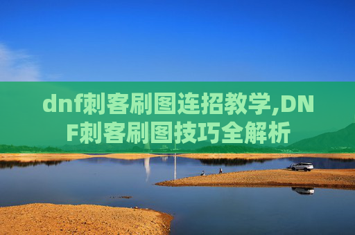 dnf刺客刷图连招教学,DNF刺客刷图技巧全解析