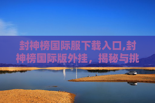 封神榜国际服下载入口,封神榜国际版外挂，揭秘与挑战