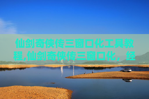 仙剑奇侠传三窗口化工具教程,仙剑奇侠传三窗口化，经典游戏的现代转型